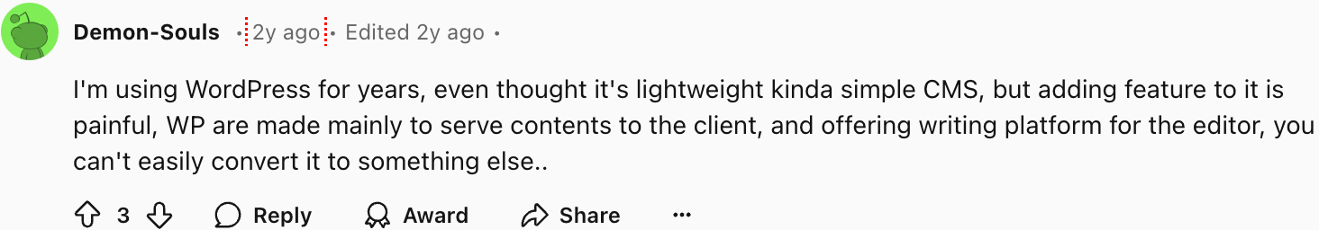 Demon-Souls
I'm using WordPress for years, even thought it's lightweight kinda simple CMS, but adding feature to it is painful, WP are made mainly to serve contents to the client, and offering writing platform for the editor, you can't easily convert it to something else..