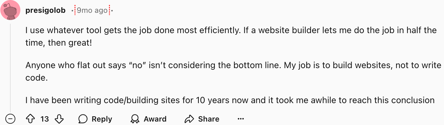 presigolob
I use whatever tool gets the job done most efficiently. If a website builder lets me do the job in half the time, then great!
