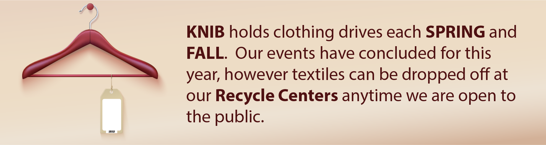 KNIB clothing drive is held in the Spring and Fall.  Textiles can be recycled year round by dropping items off at our Recycle Centers.